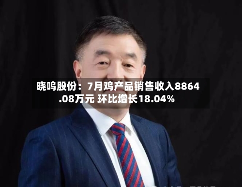晓鸣股份：7月鸡产品销售收入8864.08万元 环比增长18.04%-第1张图片