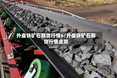 外盘铁矿石期货行情6/外盘铁矿石期货行情走势