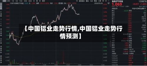 【中国铝业走势行情,中国铝业走势行情预测】-第1张图片
