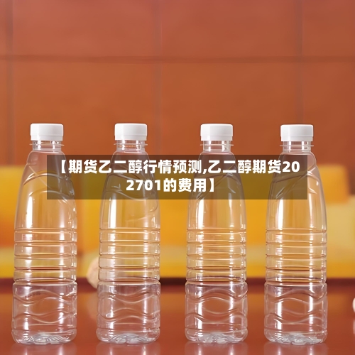 【期货乙二醇行情预测,乙二醇期货202701的费用】