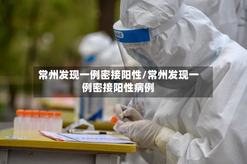 常州发现一例密接阳性/常州发现一例密接阳性病例