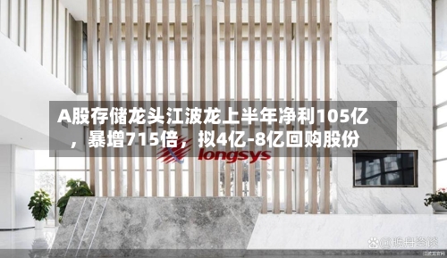 A股存储龙头江波龙上半年净利105亿，暴增715倍，拟4亿-8亿回购股份