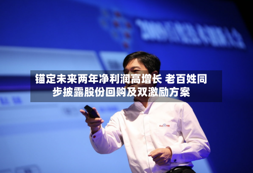 锚定未来两年净利润高增长 老百姓同步披露股份回购及双激励方案-第1张图片