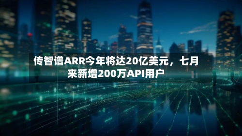 传智谱ARR今年将达20亿美元，七月来新增200万API用户-第3张图片