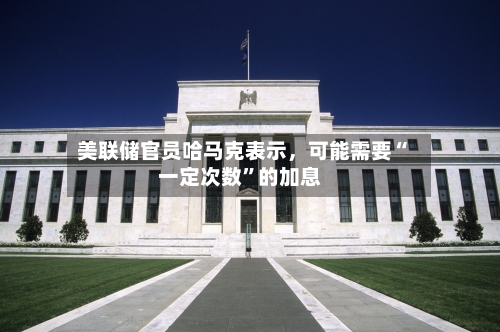 美联储官员哈马克表示，可能需要“一定次数”的加息-第2张图片
