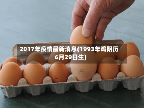 2017年疫情最新消息(1993年鸡阴历6月29日生)-第2张图片