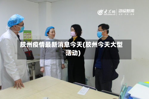 胶州疫情最新消息今天(胶州今天大型活动)-第2张图片