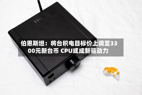 伯恩斯坦：将台积电目标价上调至3300元新台币 CPU或成新驱动力