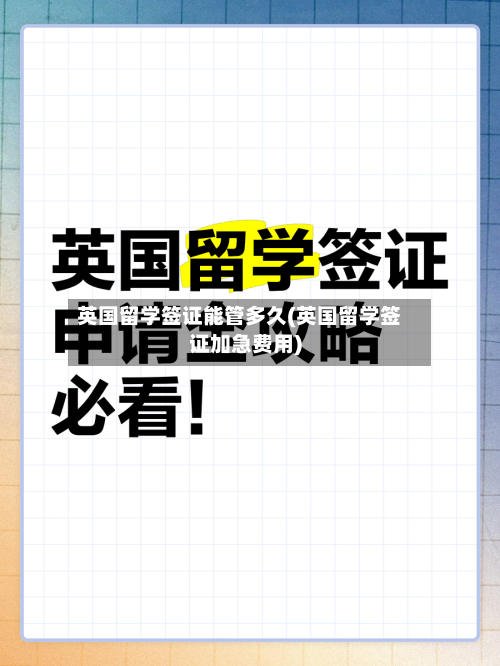 英国留学签证能管多久(英国留学签证加急费用)