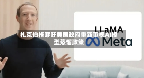 扎克伯格呼吁美国政府重新审视AI模型蒸馏政策