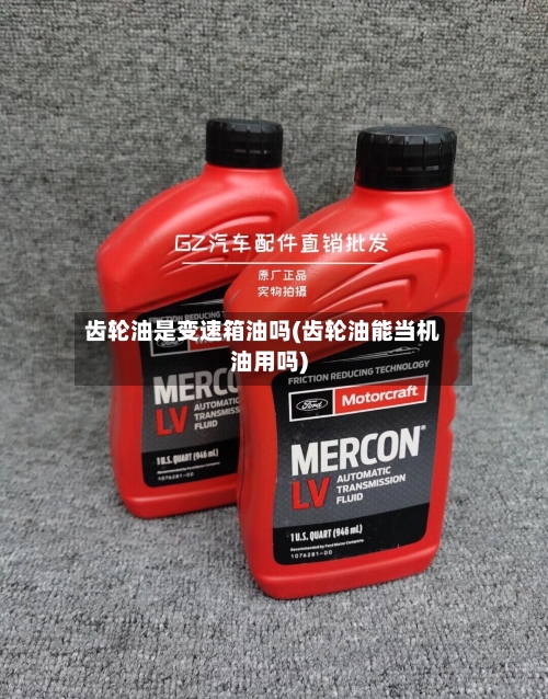齿轮油是变速箱油吗(齿轮油能当机油用吗)-第2张图片