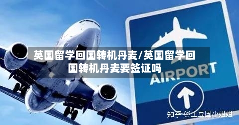 英国留学回国转机丹麦/英国留学回国转机丹麦要签证吗