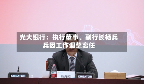 光大银行：执行董事、副行长杨兵兵因工作调整离任-第2张图片