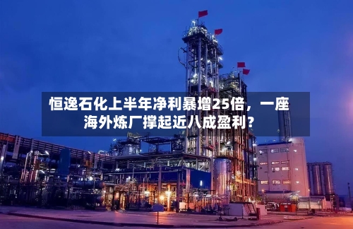 恒逸石化上半年净利暴增25倍	，一座海外炼厂撑起近八成盈利？-第1张图片