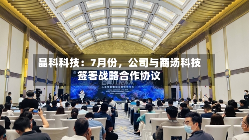 晶科科技：7月份	，公司与商汤科技签署战略合作协议-第2张图片