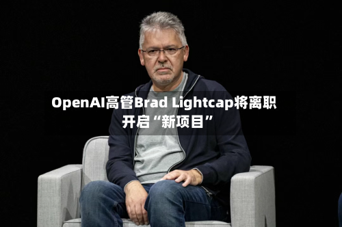 OpenAI高管Brad Lightcap将离职 开启“新项目”-第2张图片