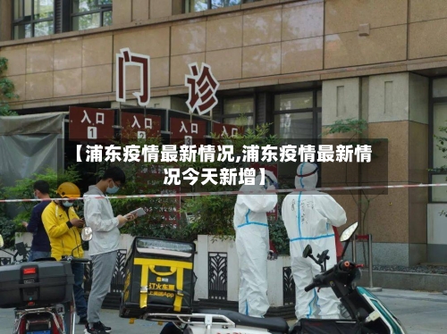 【浦东疫情最新情况,浦东疫情最新情况今天新增】