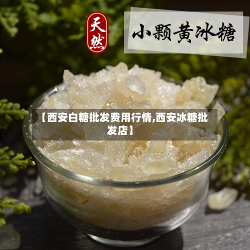 【西安白糖批发费用行情,西安冰糖批发店】