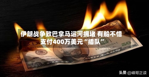 伊朗战争致巴拿马运河拥堵 有船不惜支付400万美元“插队”-第3张图片