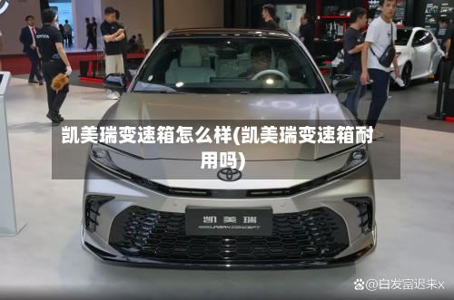 凯美瑞变速箱怎么样(凯美瑞变速箱耐用吗)-第2张图片