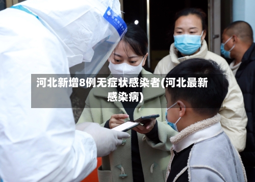 河北新增8例无症状感染者(河北最新感染病)