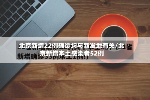 北京新增22例确诊均与新发地有关/北京新增本土感染者52例