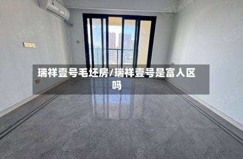 瑞祥壹号毛坯房/瑞祥壹号是富人区吗