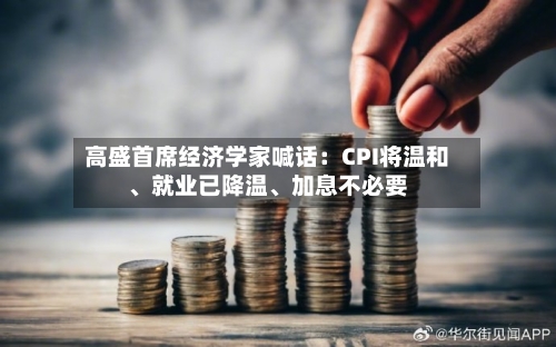高盛首席经济学家喊话：CPI将温和、就业已降温、加息不必要