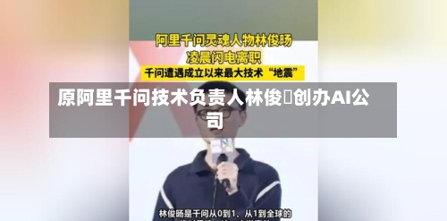 原阿里千问技术负责人林俊旸创办AI公司-第2张图片