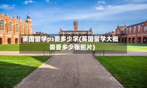 英国留学ps要多少字(英国留学大概需要多少张照片)