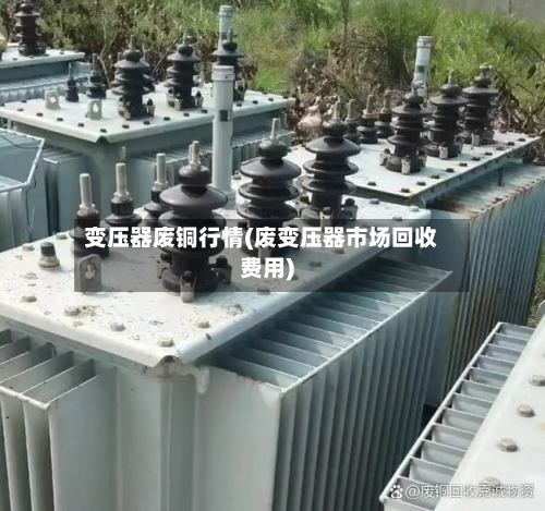 变压器废铜行情(废变压器市场回收费用)-第2张图片