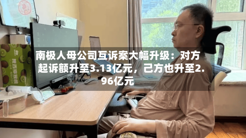 南极人母公司互诉案大幅升级：对方起诉额升至3.13亿元，己方也升至2.96亿元