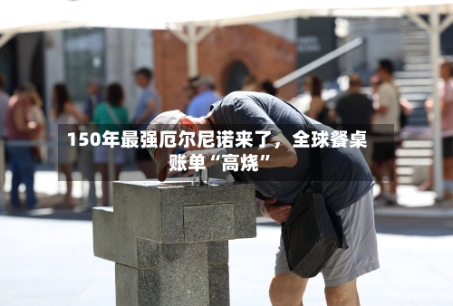 150年最强厄尔尼诺来了	，全球餐桌账单“高烧”-第1张图片