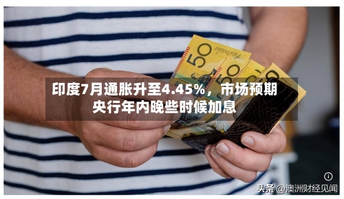 印度7月通胀升至4.45%	，市场预期央行年内晚些时候加息-第2张图片