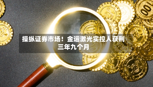 操纵证券市场!金运激光实控人获刑三年九个月-第1张图片
