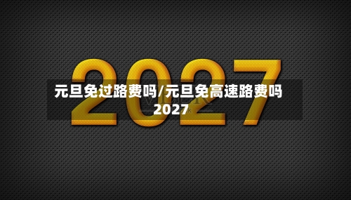 元旦免过路费吗/元旦免高速路费吗2027-第2张图片