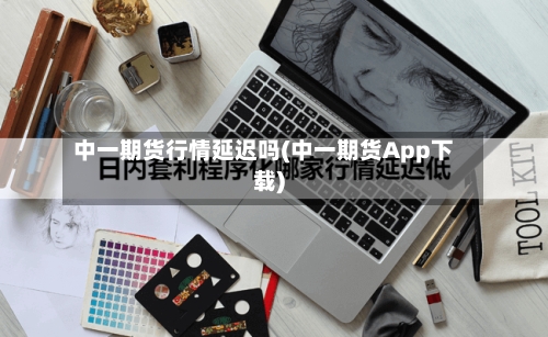 中一期货行情延迟吗(中一期货App下载)-第2张图片