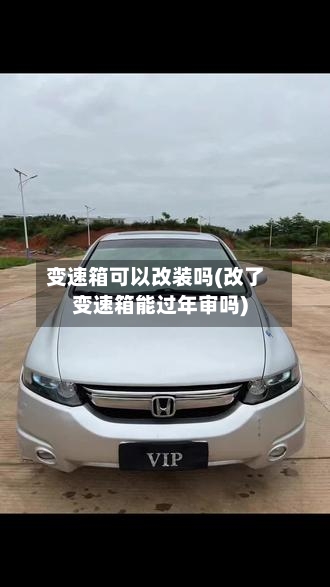 变速箱可以改装吗(改了变速箱能过年审吗)-第2张图片
