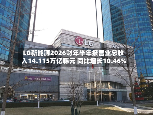 LG新能源2026财年半年报营业总收入14.115万亿韩元 同比增长10.46%