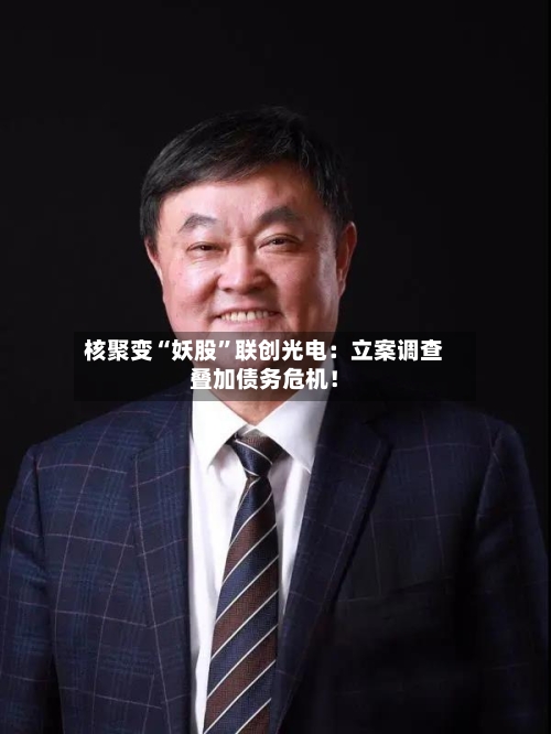 核聚变“妖股”联创光电：立案调查叠加债务危机！-第3张图片