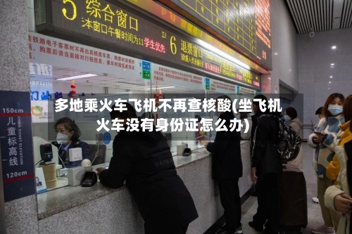 多地乘火车飞机不再查核酸(坐飞机火车没有身份证怎么办)