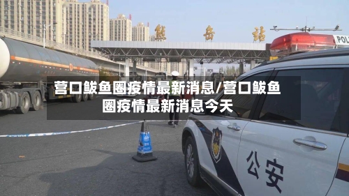 营口鲅鱼圈疫情最新消息/营口鲅鱼圈疫情最新消息今天-第2张图片