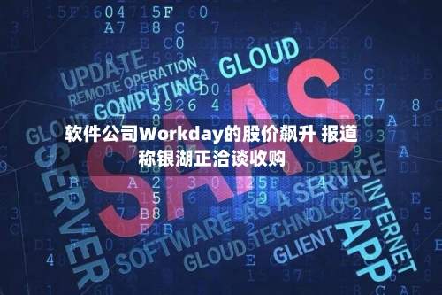 软件公司Workday的股价飙升 报道称银湖正洽谈收购