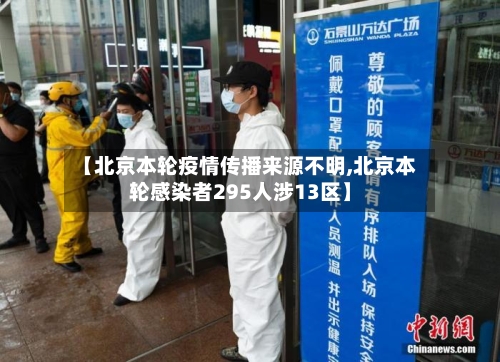 【北京本轮疫情传播来源不明,北京本轮感染者295人涉13区】