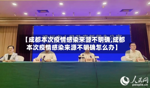 【成都本次疫情感染来源不明确,成都本次疫情感染来源不明确怎么办】-第2张图片