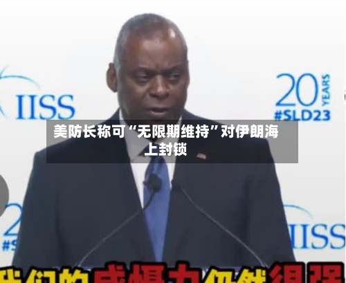 美防长称可“无限期维持	”对伊朗海上封锁-第3张图片