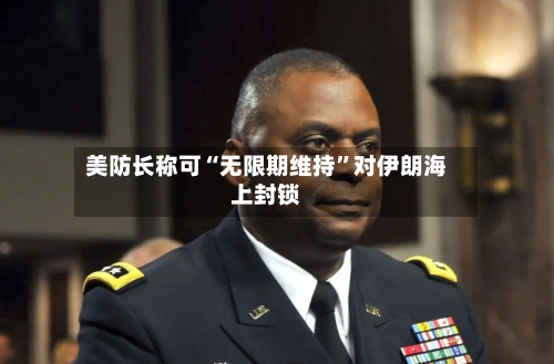 美防长称可“无限期维持”对伊朗海上封锁-第2张图片