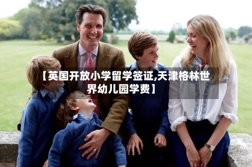 【英国开放小学留学签证,天津格林世界幼儿园学费】