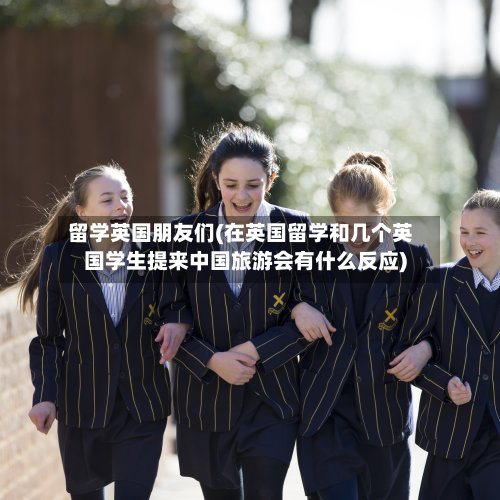 留学英国朋友们(在英国留学和几个英国学生提来中国旅游会有什么反应)