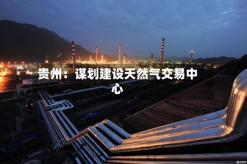 贵州：谋划建设天然气交易中心